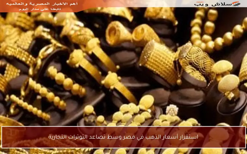 استقرار أسعار الذهب في مصر وسط تصاعد التوترات التجارية