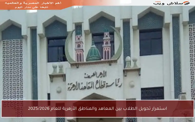 استمرار تحويل الطلاب بين المعاهد والمناطق الأزهرية للعام 2025/2026