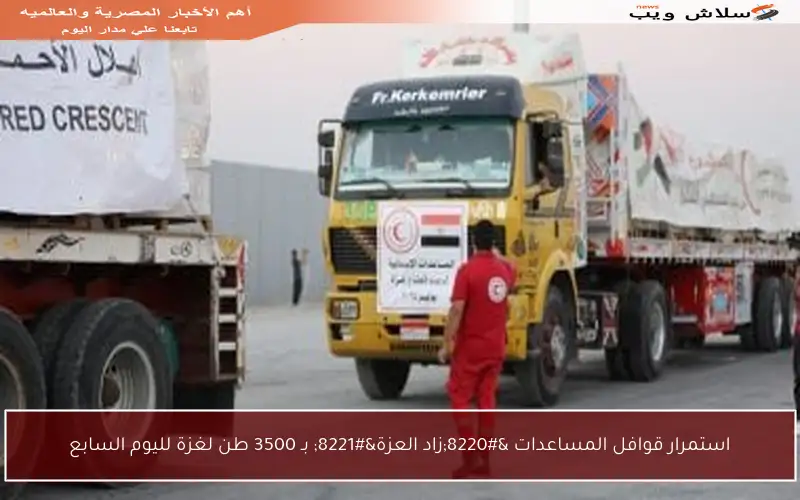 استمرار قوافل المساعدات “زاد العزة” بـ 3500 طن لغزة لليوم السابع