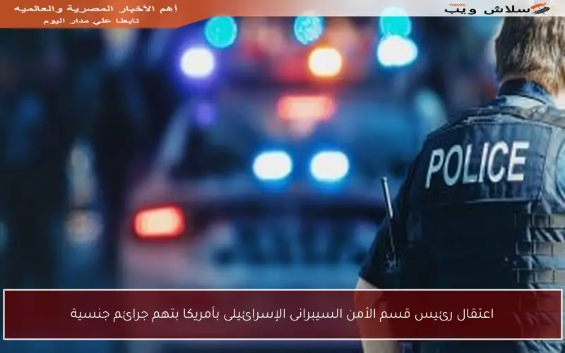 اعتقال رئيس قسم الأمن السيبرانى الإسرائيلى بأمريكا بتهم جرائم جنسية