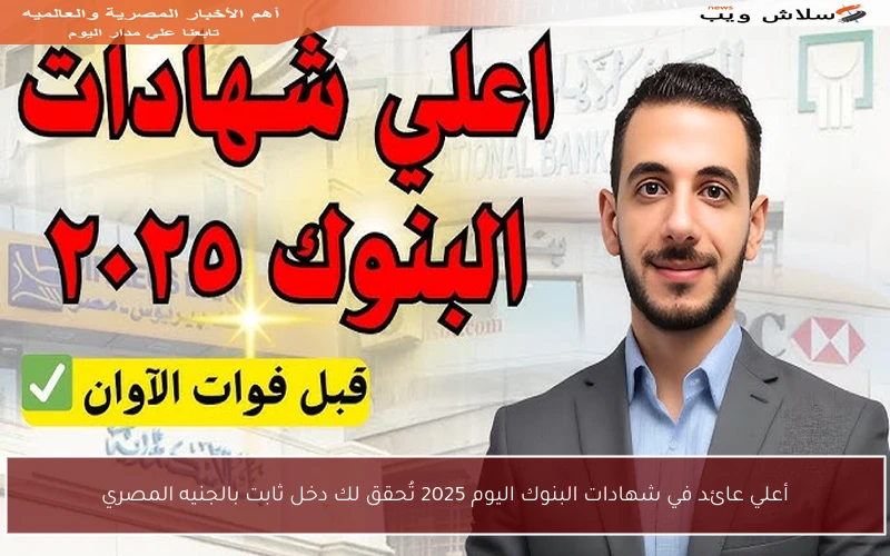 أعلي عائد في شهادات البنوك اليوم 2025 تُحقق لك دخل ثابت بالجنيه المصري