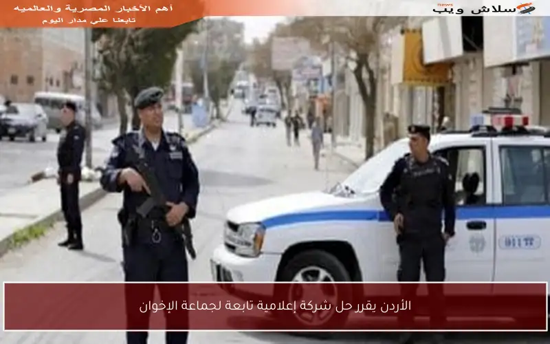 الأردن يقرر حل شركة إعلامية تابعة لجماعة الإخوان