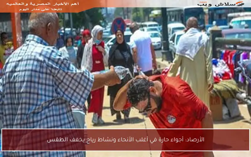 الأرصاد: أجواء حارة في أغلب الأنحاء ونشاط رياح يخفف الطقس