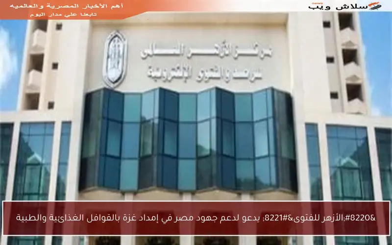 “الأزهر للفتوى” يدعو لدعم جهود مصر في إمداد غزة بالقوافل الغذائية والطبية