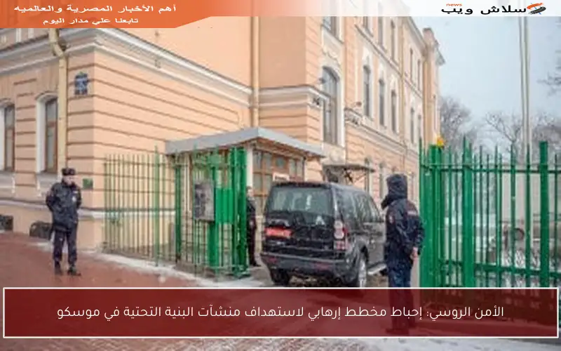 الأمن الروسي: إحباط مخطط إرهابي لاستهداف منشآت البنية التحتية في موسكو