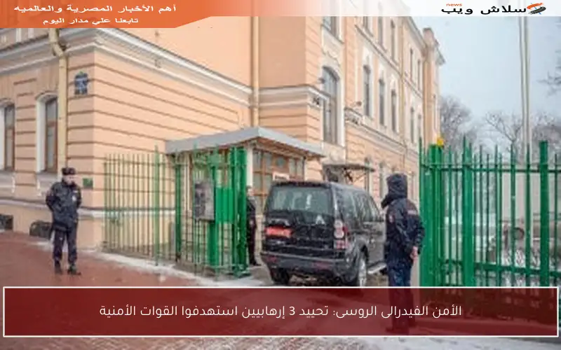 الأمن الفيدرالى الروسى: تحييد 3 إرهابيين استهدفوا القوات الأمنية