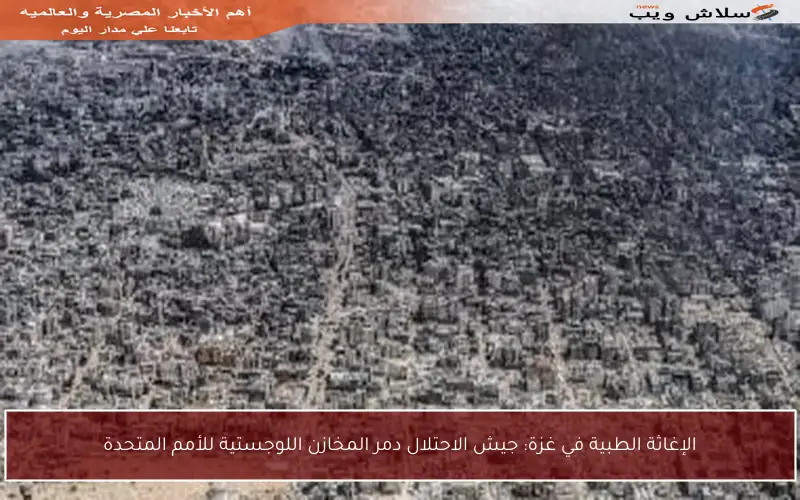 الإغاثة الطبية في غزة: جيش الاحتلال دمر المخازن اللوجستية للأمم المتحدة