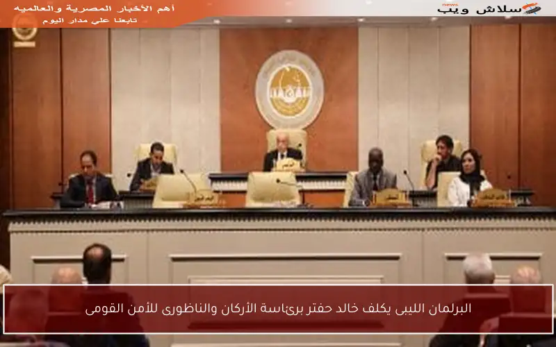 البرلمان الليبى يكلف خالد حفتر برئاسة الأركان والناظورى للأمن القومى