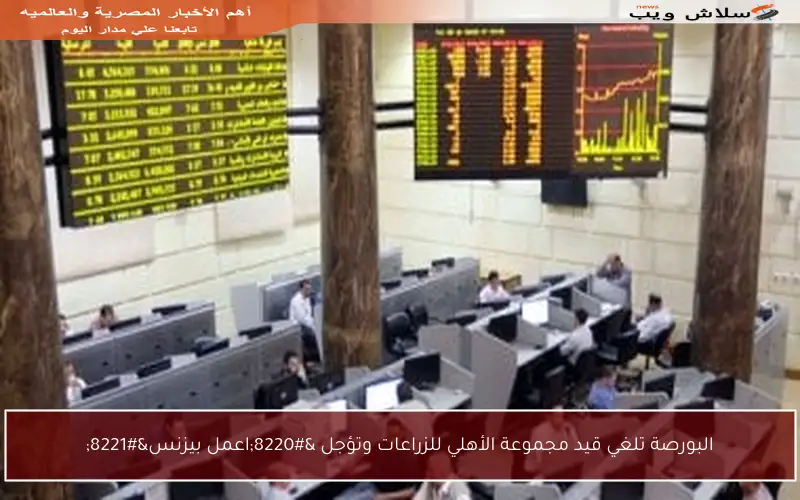 البورصة تلغي قيد مجموعة الأهلي للزراعات وتؤجل “اعمل بيزنس”