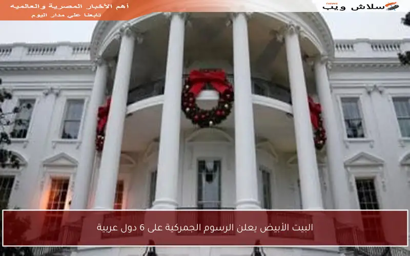 البيت الأبيض يعلن الرسوم الجمركية على 6 دول عربية