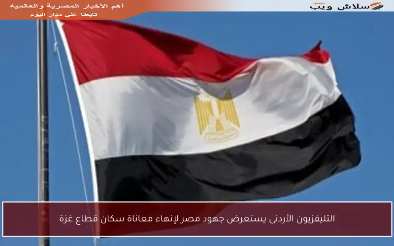 التليفزيون الأردنى يستعرض جهود مصر لإنهاء معاناة سكان قطاع غزة