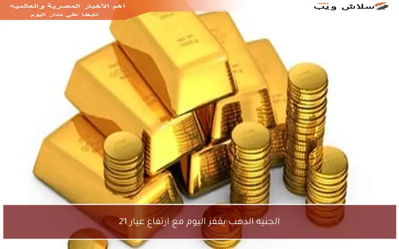 الجنيه الذهب يقفز اليوم مع ارتفاع عيار 21
