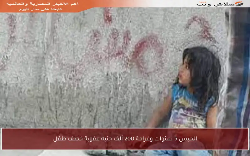 الحبس 5 سنوات وغرامة 200 ألف جنيه عقوبة خطف طفل