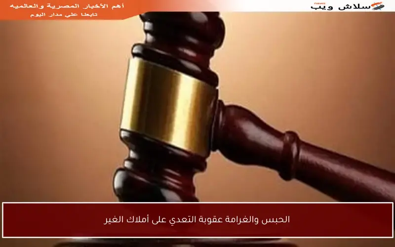 الحبس والغرامة عقوبة التعدي على أملاك الغير