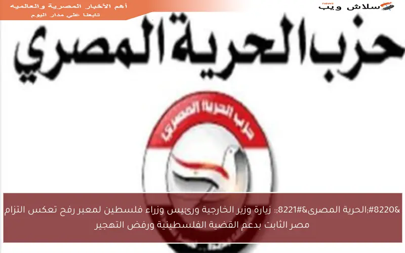 “الحرية المصرى”: زيارة وزير الخارجية ورئيس وزراء فلسطين لمعبر رفح تعكس التزام مصر الثابت بدعم القضية الفلسطينية ورفض التهجير