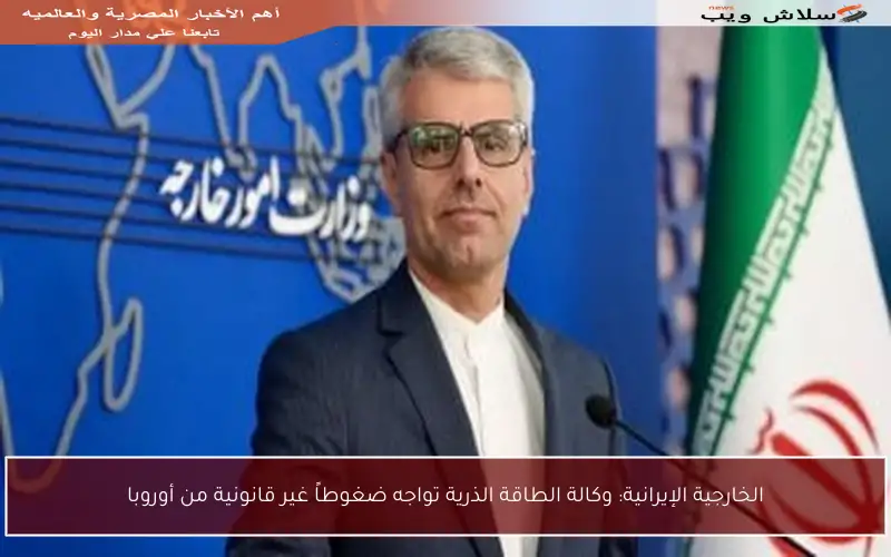 الخارجية الإيرانية: وكالة الطاقة الذرية تواجه ضغوطاً غير قانونية من أوروبا