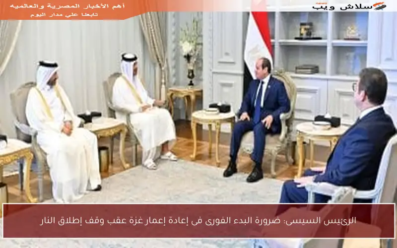الرئيس السيسى: ضرورة البدء الفورى فى إعادة إعمار غزة عقب وقف إطلاق النار