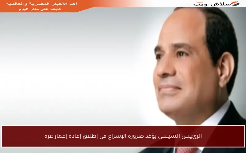 الرئيس السيسى يؤكد ضرورة الإسراع فى إطلاق إعادة إعمار غزة