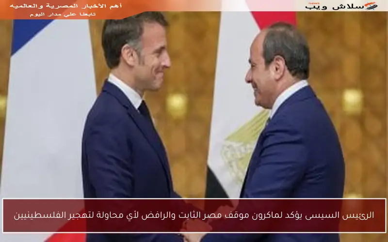 الرئيس السيسى يؤكد لماكرون موقف مصر الثابت والرافض لأي محاولة لتهجير الفلسطينيين