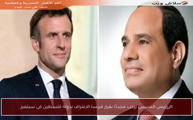 الرئيس السيسى يرحب مجددًا بقرار فرنسا الاعتراف بدولة فلسطين فى سبتمبر