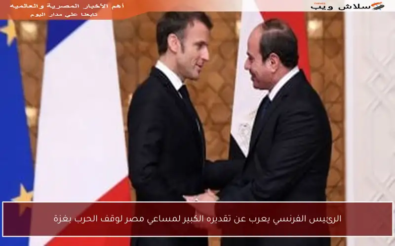 الرئيس الفرنسي يعرب عن تقديره الكبير لمساعي مصر لوقف الحرب بغزة