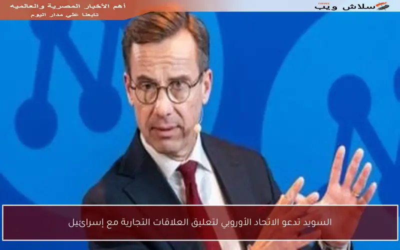 السويد تدعو الاتحاد الأوروبي لتعليق العلاقات التجارية مع إسرائيل