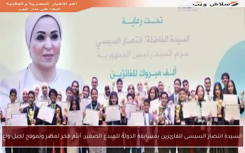 السيدة انتصار السيسى للفائزين بمسابقة الدولة للمبدع الصغير: أنتم فخر لمصر ونموذج لجيل واعٍ
