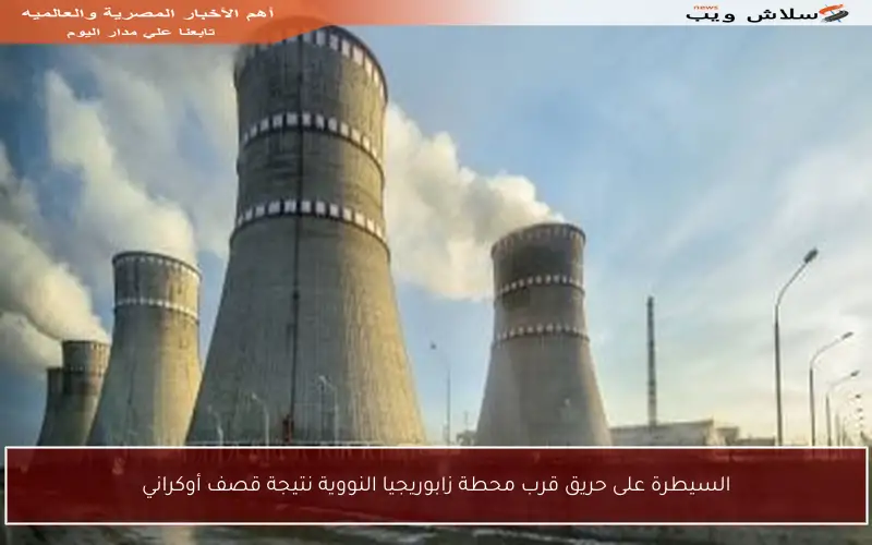 السيطرة على حريق قرب محطة زابوريجيا النووية نتيجة قصف أوكراني