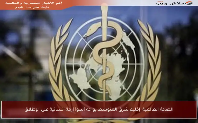 الصحة العالمية: إقليم شرق المتوسط يواجه أسوأ أزمة إنسانية على الإطلاق