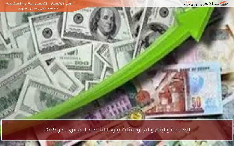 الصناعة والبناء والتجارة مثلث يقود الاقتصاد المصري نحو 2029