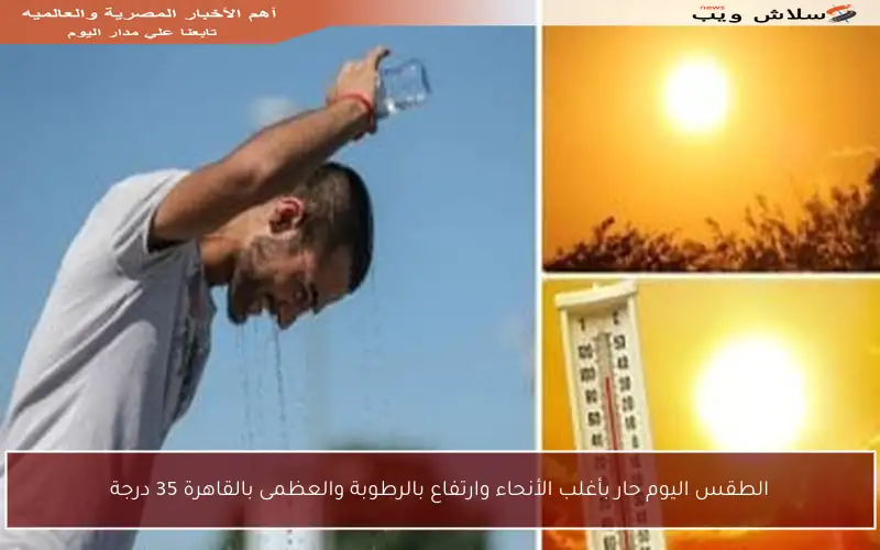 الطقس اليوم حار بأغلب الأنحاء وارتفاع بالرطوبة والعظمى بالقاهرة 35 درجة