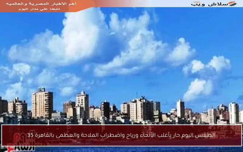 الطقس اليوم حار بأغلب الأنحاء ورياح واضطراب الملاحة والعظمى بالقاهرة 35