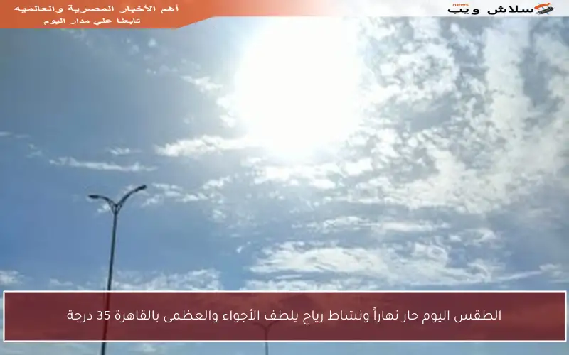 الطقس اليوم حار نهاراً ونشاط رياح يلطف الأجواء والعظمى بالقاهرة 35 درجة