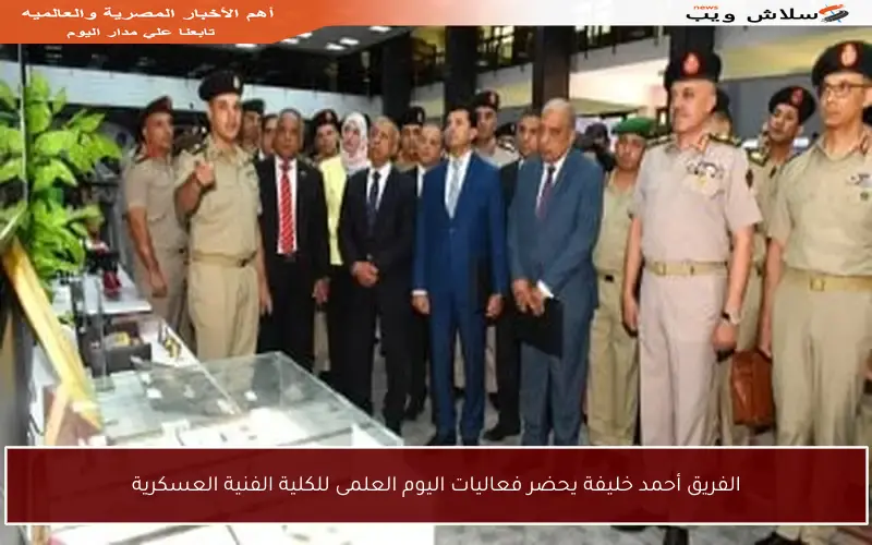 الفريق أحمد خليفة يحضر فعاليات اليوم العلمى للكلية الفنية العسكرية