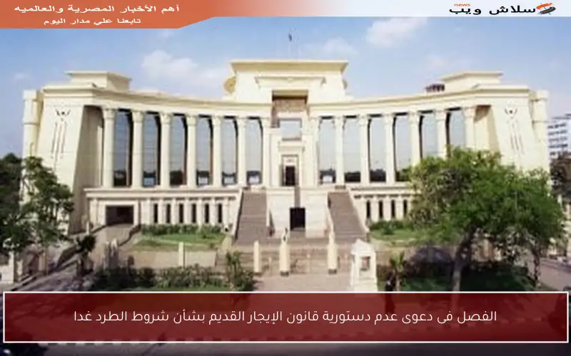 الفصل فى دعوى عدم دستورية قانون الإيجار القديم بشأن شروط الطرد غدا