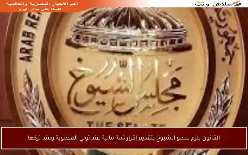 القانون يلزم عضو الشيوخ بتقديم إقرار ذمة مالية عند تولي العضوية وعند تركها