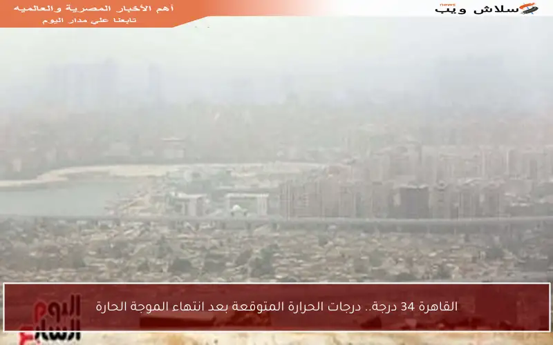 القاهرة 34 درجة.. درجات الحرارة المتوقعة بعد انتهاء الموجة الحارة