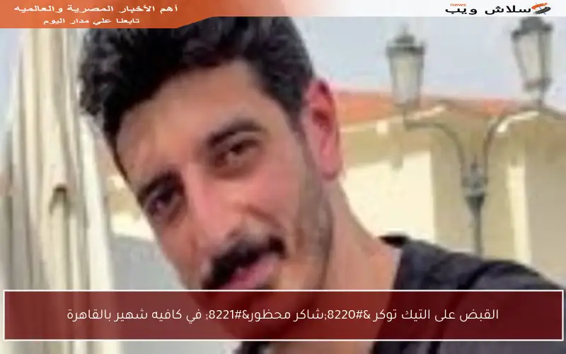 القبض على التيك توكر “شاكر محظور” في كافيه شهير بالقاهرة
