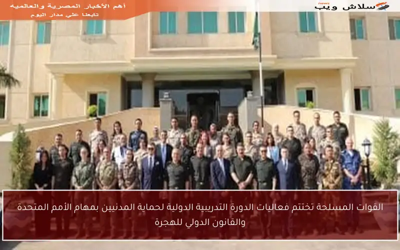القوات المسلحة تختتم فعاليات الدورة التدريبية الدولية لحماية المدنيين بمهام الأمم المتحدة والقانون الدولي للهجرة