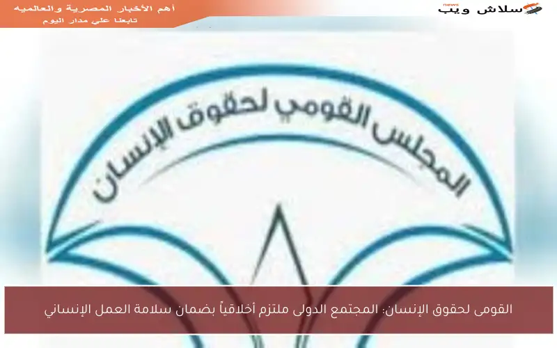 القومى لحقوق الإنسان: المجتمع الدولى ملتزم أخلاقياً بضمان سلامة العمل الإنساني