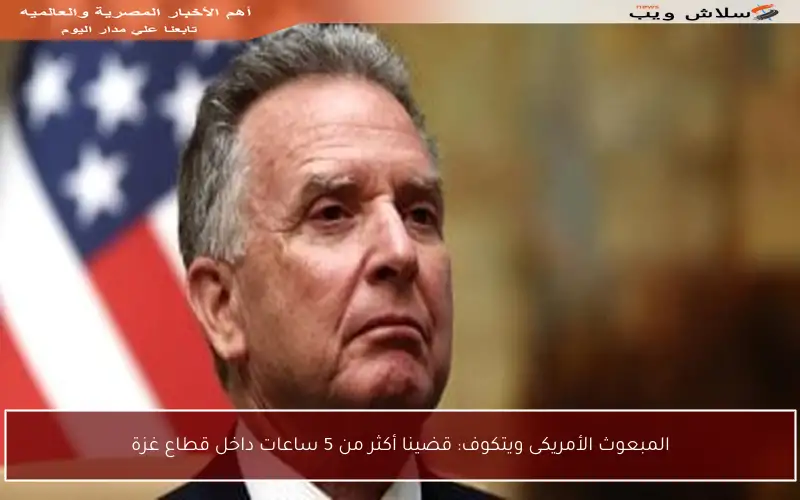 المبعوث الأمريكى ويتكوف: قضينا أكثر من 5 ساعات داخل قطاع غزة