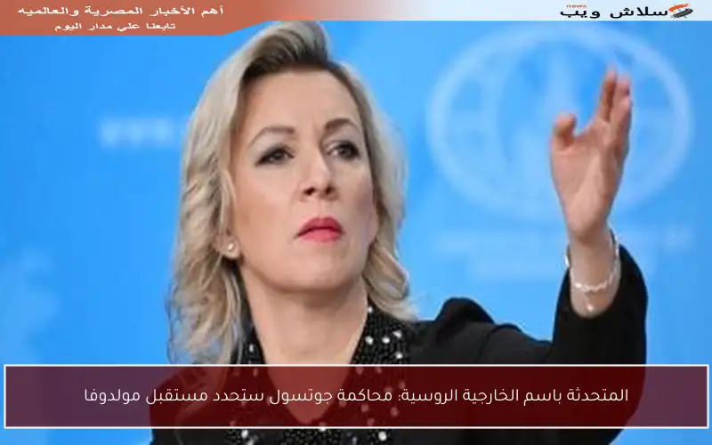 المتحدثة باسم الخارجية الروسية: محاكمة جوتسول ستحدد مستقبل مولدوفا