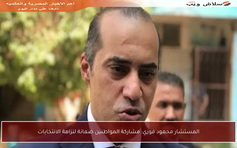 المستشار محمود فوزي: مشاركة المواطنين ضمانة لنزاهة الانتخابات