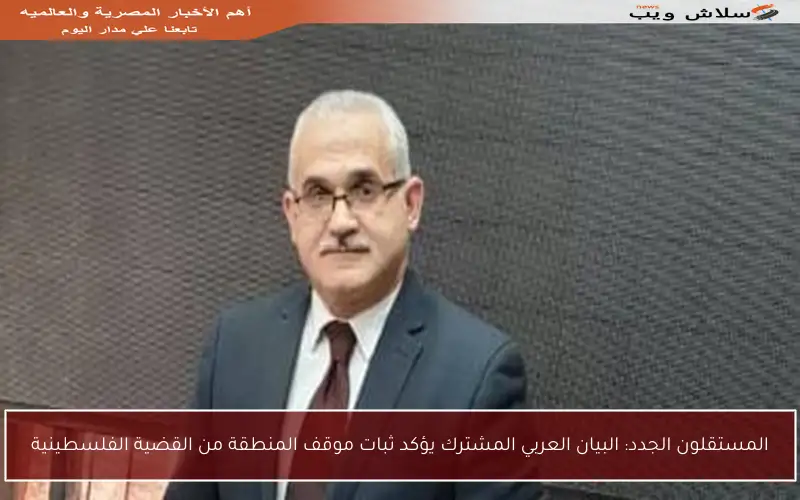 المستقلون الجدد: البيان العربي المشترك يؤكد ثبات موقف المنطقة من القضية الفلسطينية