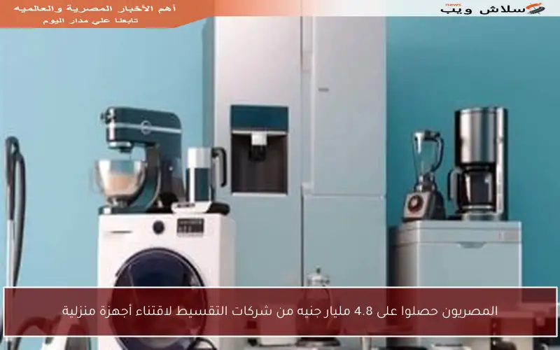المصريون حصلوا على 4.8 مليار جنيه من شركات التقسيط لاقتناء أجهزة منزلية