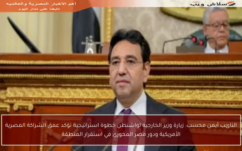 النائب أيمن محسب: زيارة وزير الخارجية لواشنطن خطوة استراتيجية تؤكد عمق الشراكة المصرية الأمريكية ودور مصر المحوري في استقرار المنطقة