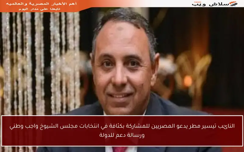 النائب تيسير مطر يدعو المصريين للمشاركة بكثافة في انتخابات مجلس الشيوخ واجب وطني ورسالة دعم للدولة
