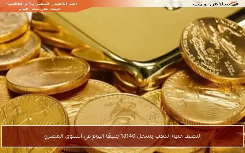 النصف جنيه الذهب يسجل 18140 جنيهًا اليوم في السوق المصري