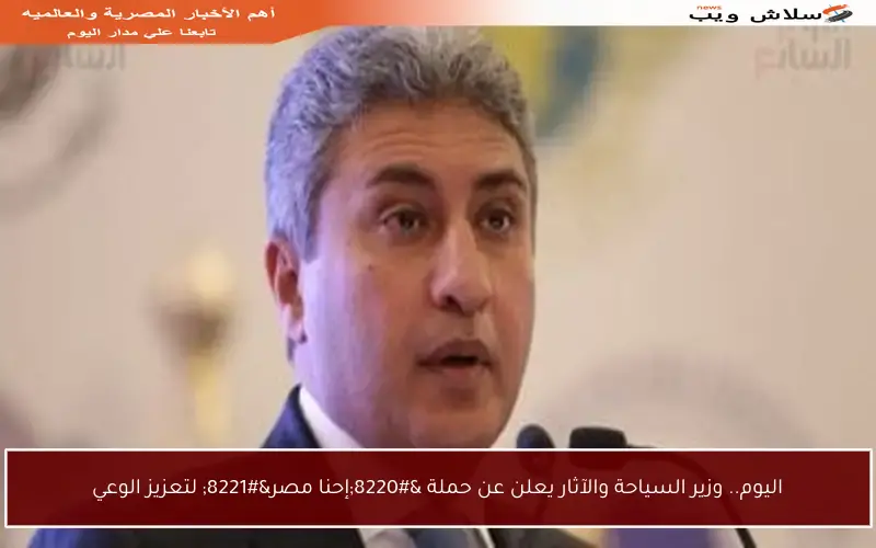 اليوم.. وزير السياحة والآثار يعلن عن حملة “إحنا مصر” لتعزيز الوعي