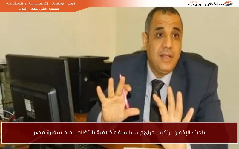 باحث: الإخوان ارتكبت جرائم سياسية وأخلاقية بالتظاهر أمام سفارة مصر